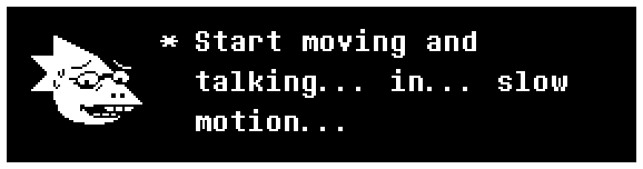 Start moving and talking... in... slow motion...