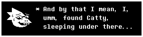 And by that I mean, I, umm, found Catty, sleeping under there...