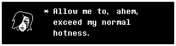 Mettaton: Allow me to, ahem, exceed my normal hotness.