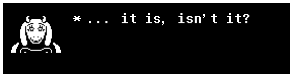 Toriel: ... it is, isn't it?