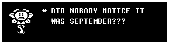 Flowey: DID NOBODY NOTICE IT WAS SEPTEMBER???