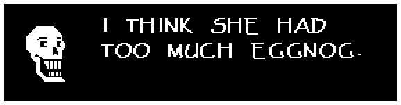 I THINK SHE HAD TOO MUCH EGGNOG.