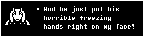 And he just put his horrible freezing hands right on my face!