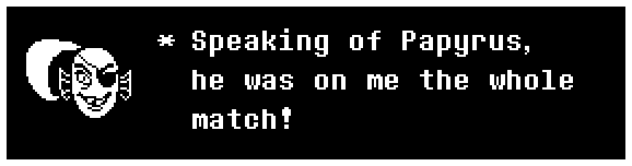 Undyne: Speaking of Papyrus, he was on me the whole match!