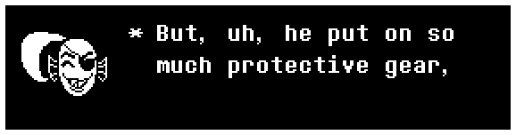 But, uh, he put on so much protective gear,