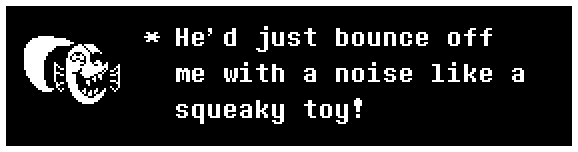 He'd just bounce off me with a noise like a squeaky toy!